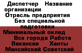 Диспетчер › Название организации ­ NEVA estate › Отрасль предприятия ­ Без специальной подготовки › Минимальный оклад ­ 8 000 - Все города Работа » Вакансии   . Ханты-Мансийский,Советский г.